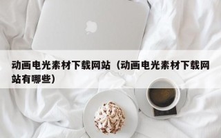 廊坊动画电光素材下载网站（动画电光素材下载网站有哪些）