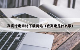 廊坊寂寞行走素材下载网站（寂寞走是什么歌）