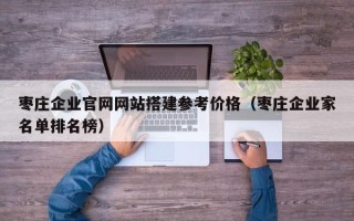 廊坊枣庄企业官网网站搭建参考价格（枣庄企业家名单排名榜）