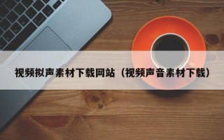 廊坊视频拟声素材下载网站（视频声音素材下载）