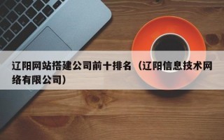 廊坊辽阳网站搭建公司前十排名（辽阳信息技术网络有限公司）