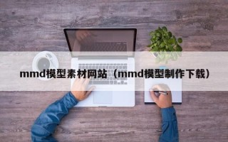 廊坊mmd模型素材网站（mmd模型制作下载）