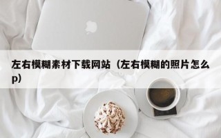 廊坊左右模糊素材下载网站（左右模糊的照片怎么p）
