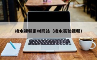 廊坊换水视频素材网站（换水实验视频）