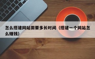 廊坊怎么搭建网站需要多长时间（搭建一个网站怎么赚钱）