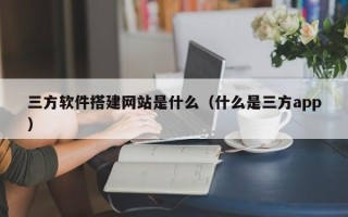 廊坊三方软件搭建网站是什么（什么是三方app）