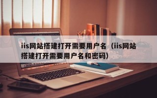 廊坊iis网站搭建打开需要用户名（iis网站搭建打开需要用户名和密码）