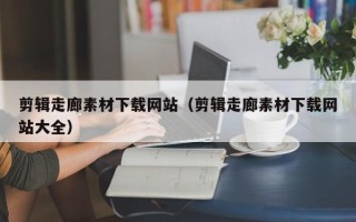 廊坊剪辑走廊素材下载网站（剪辑走廊素材下载网站大全）
