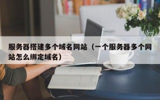 廊坊服务器搭建多个域名网站（一个服务器多个网站怎么绑定域名）
