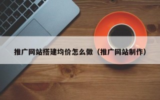 廊坊推广网站搭建均价怎么做（推广网站制作）