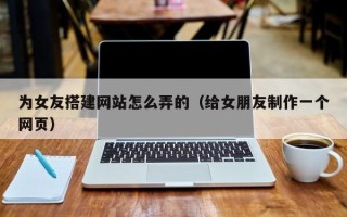 廊坊为女友搭建网站怎么弄的（给女朋友制作一个网页）