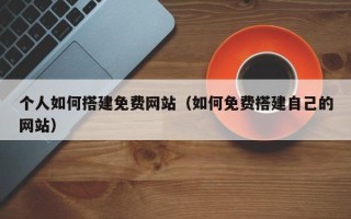 廊坊个人如何搭建免费网站（如何免费搭建自己的网站）