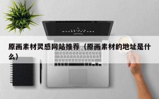 廊坊原画素材灵感网站推荐（原画素材的地址是什么）
