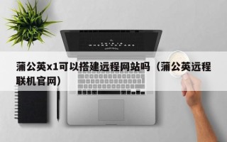 廊坊蒲公英x1可以搭建远程网站吗（蒲公英远程联机官网）