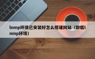 廊坊lnmp环境已安装好怎么搭建网站（卸载lnmp环境）