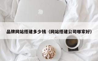廊坊品牌网站搭建多少钱（网站搭建公司哪家好）